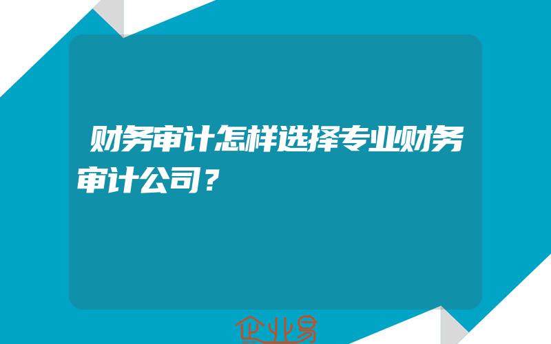 财务审计怎样选择专业财务审计公司？​