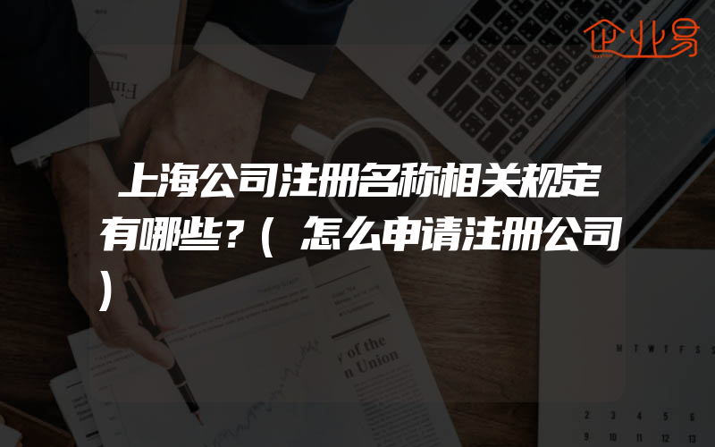 上海公司注册名称相关规定有哪些？(怎么申请注册公司)