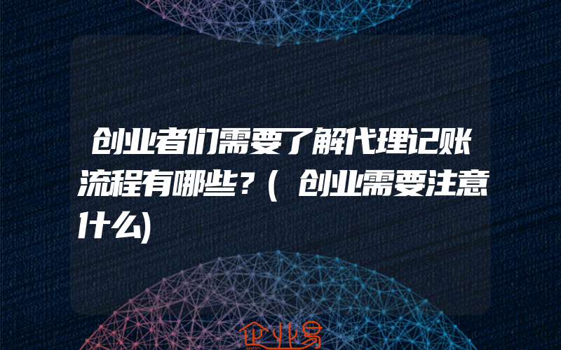 创业者们需要了解代理记账流程有哪些？(创业需要注意什么)