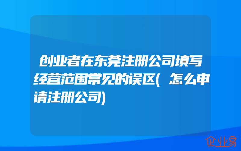 创业者在东莞注册公司填写经营范围常见的误区(怎么申请注册公司)