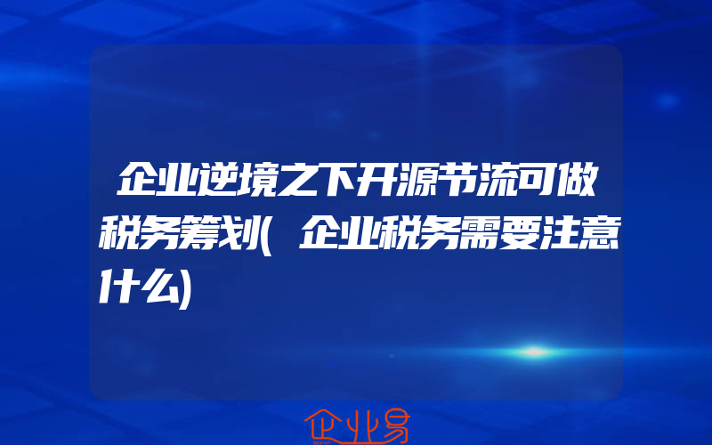 企业逆境之下开源节流可做税务筹划(企业税务需要注意什么)