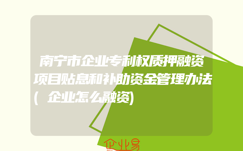 南宁市企业专利权质押融资项目贴息和补助资金管理办法(企业怎么融资)