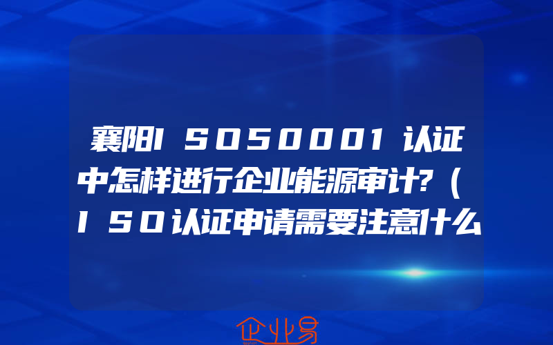 襄阳ISO50001认证中怎样进行企业能源审计?(ISO认证申请需要注意什么)