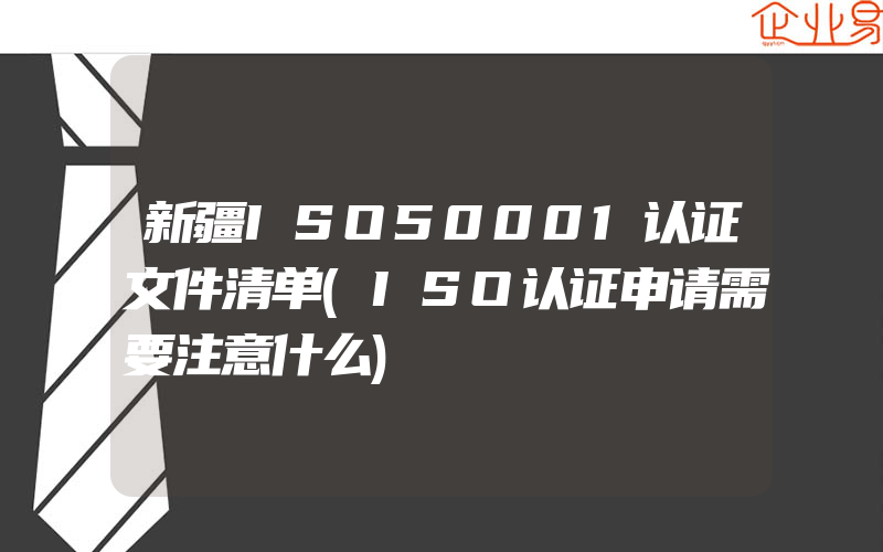 新疆ISO50001认证文件清单(ISO认证申请需要注意什么)