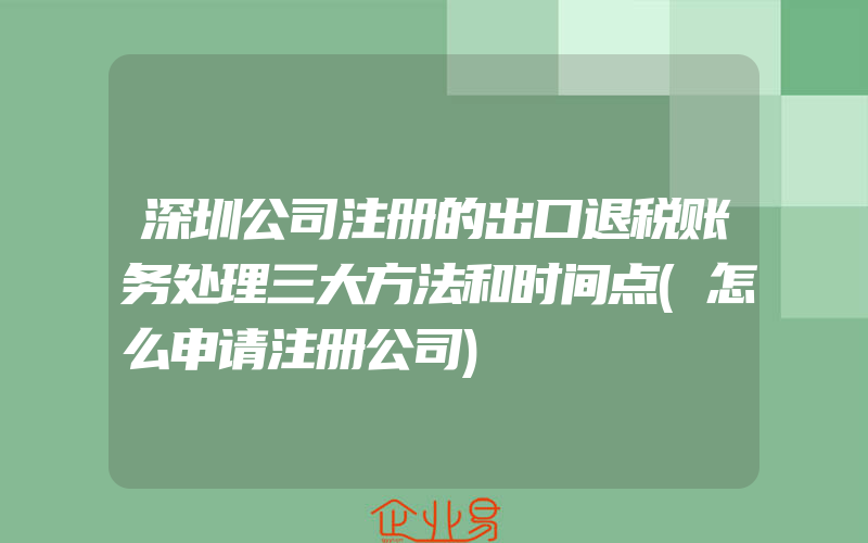 深圳公司注册的出口退税账务处理三大方法和时间点(怎么申请注册公司)