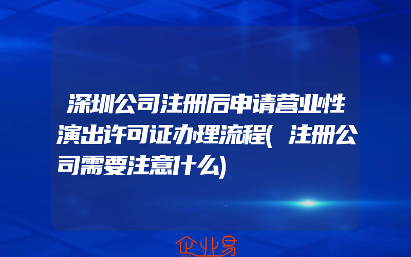 深圳公司注册后申请营业性演出许可证办理流程(注册公司需要注意什么)