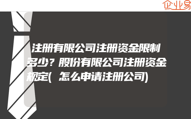 注册有限公司注册资金限制多少？股份有限公司注册资金规定(怎么申请注册公司)