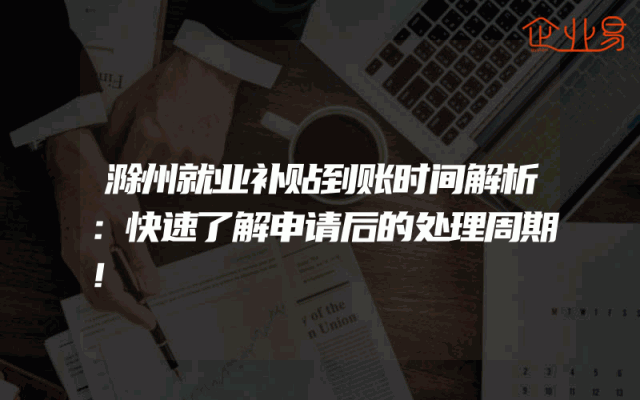 滁州就业补贴到账时间解析：快速了解申请后的处理周期！