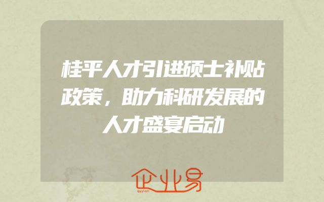 桂平人才引进硕士补贴政策，助力科研发展的人才盛宴启动
