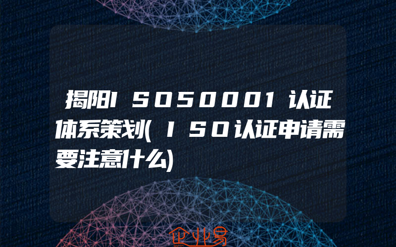 揭阳ISO50001认证体系策划(ISO认证申请需要注意什么)