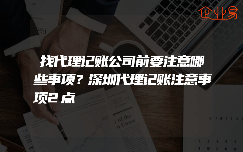 找代理记账公司前要注意哪些事项？深圳代理记账注意事项2点