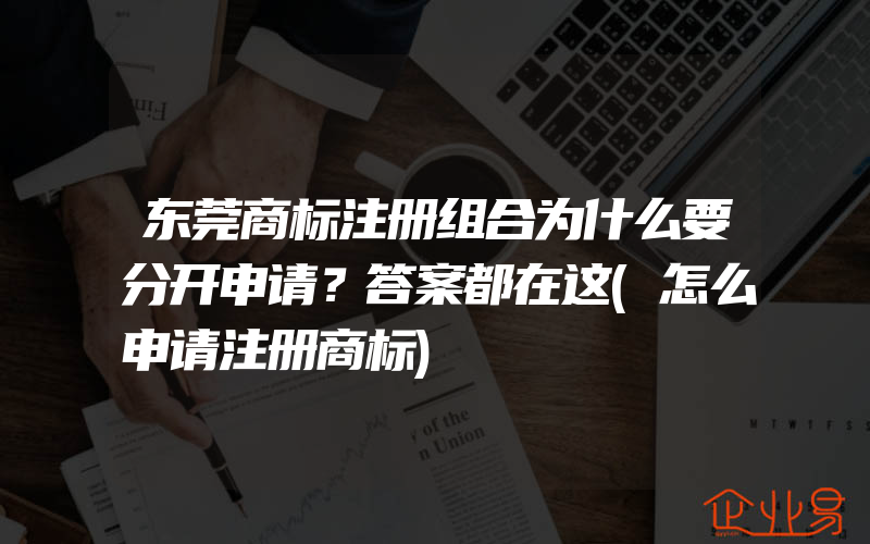 东莞商标注册组合为什么要分开申请？答案都在这(怎么申请注册商标)