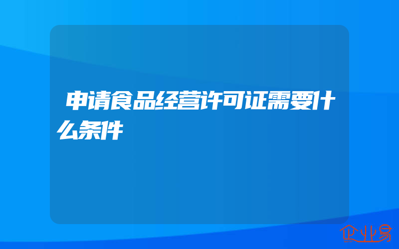 申请食品经营许可证需要什么条件