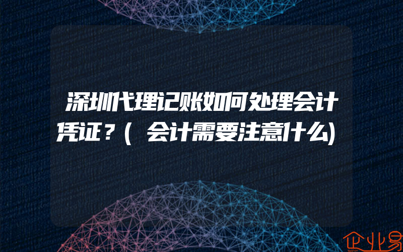 深圳代理记账如何处理会计凭证？(会计需要注意什么)