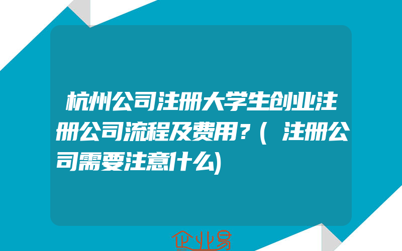 杭州公司注册大学生创业注册公司流程及费用？(注册公司需要注意什么)