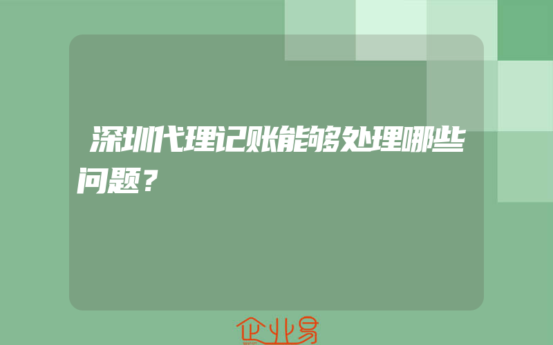 深圳代理记账能够处理哪些问题？