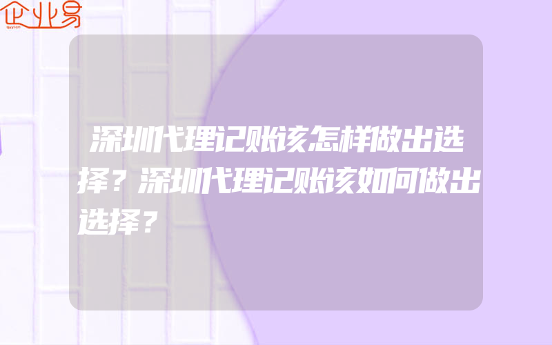 深圳代理记账该怎样做出选择？深圳代理记账该如何做出选择？