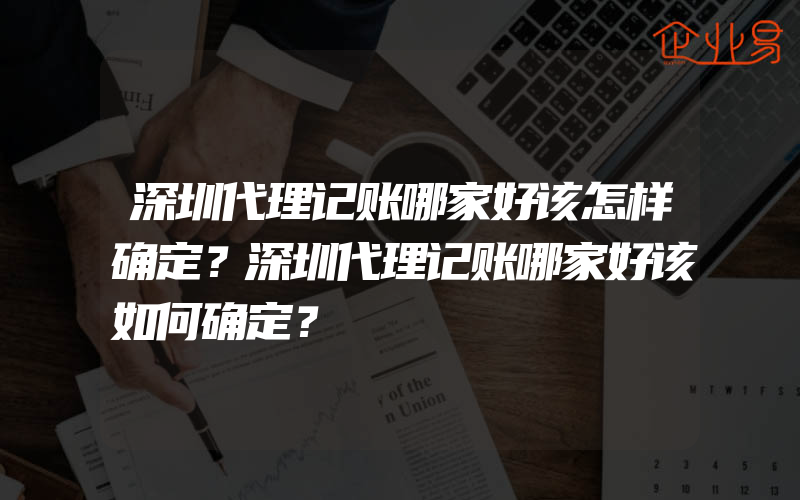 深圳代理记账哪家好该怎样确定？深圳代理记账哪家好该如何确定？