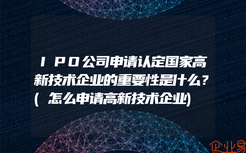 IPO公司申请认定国家高新技术企业的重要性是什么？(怎么申请高新技术企业)