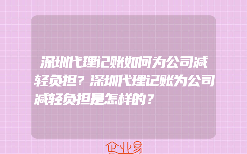 深圳代理记账如何为公司减轻负担？深圳代理记账为公司减轻负担是怎样的？