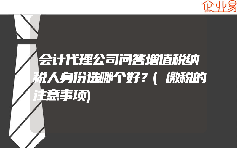 会计代理公司问答增值税纳税人身份选哪个好？(缴税的注意事项)