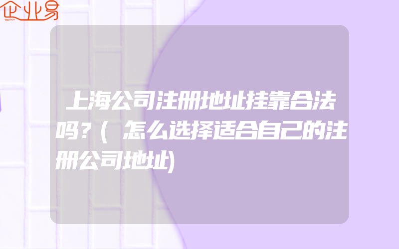 上海公司注册地址挂靠合法吗？(怎么选择适合自己的注册公司地址)