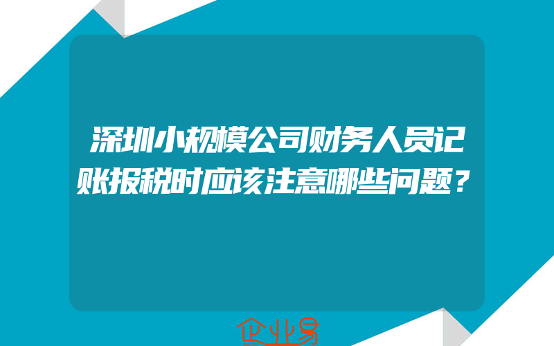 深圳小规模公司财务人员记账报税时应该注意哪些问题？