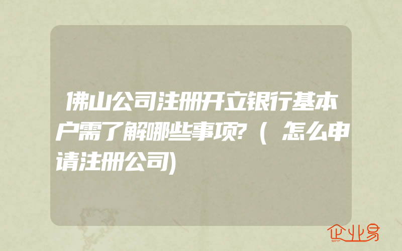 佛山公司注册开立银行基本户需了解哪些事项?(怎么申请注册公司)