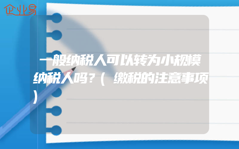 一般纳税人可以转为小规模纳税人吗？(缴税的注意事项)