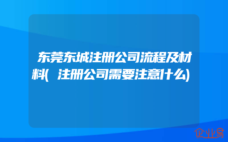 东莞东城注册公司流程及材料(注册公司需要注意什么)