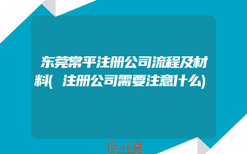 东莞常平注册公司流程及材料(注册公司需要注意什么)