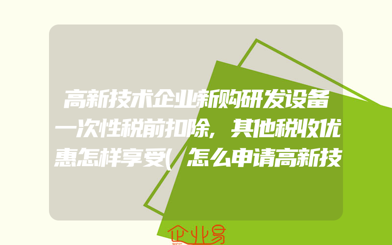 高新技术企业新购研发设备一次性税前扣除,其他税收优惠怎样享受(怎么申请高新技术企业)