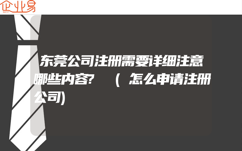 东莞公司注册需要详细注意哪些内容?​(怎么申请注册公司)