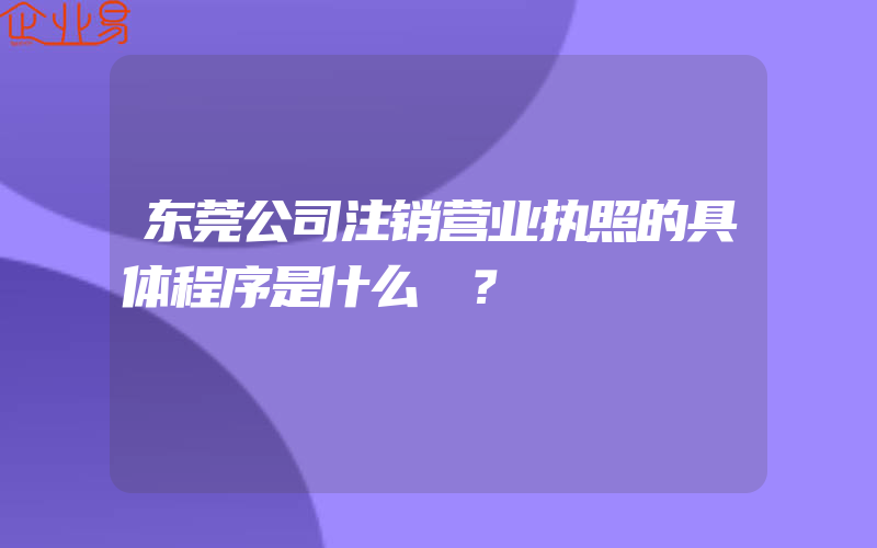 东莞公司注销营业执照的具体程序是什么​？