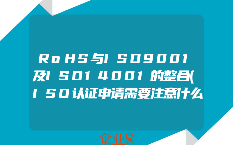 RoHS与ISO9001及ISO14001的整合(ISO认证申请需要注意什么)