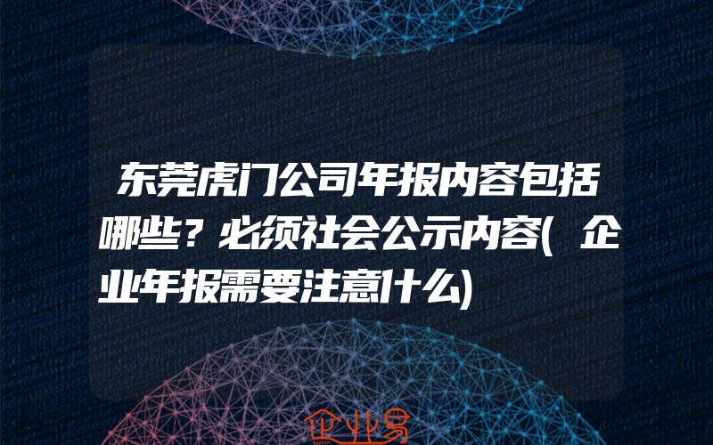 东莞虎门公司年报内容包括哪些？必须社会公示内容(企业年报需要注意什么)