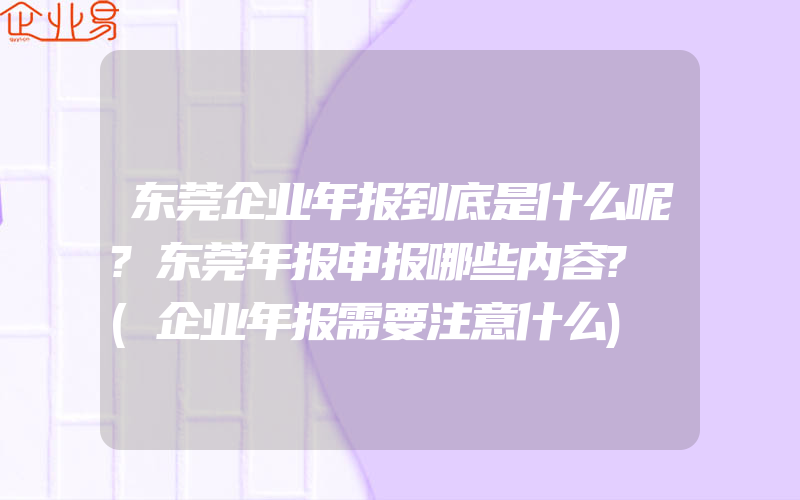 东莞企业年报到底是什么呢?东莞年报申报哪些内容?​(企业年报需要注意什么)