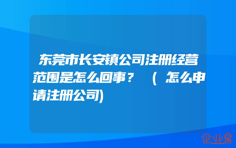 东莞市长安镇公司注册经营范围是怎么回事？​(怎么申请注册公司)