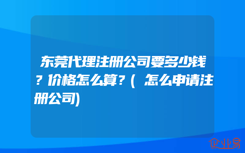 东莞代理注册公司要多少钱？价格怎么算？(怎么申请注册公司)