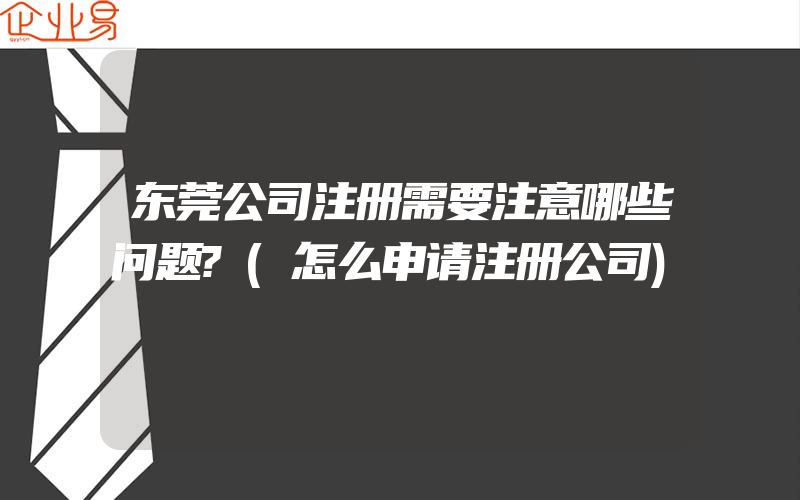 东莞公司注册需要注意哪些问题?(怎么申请注册公司)