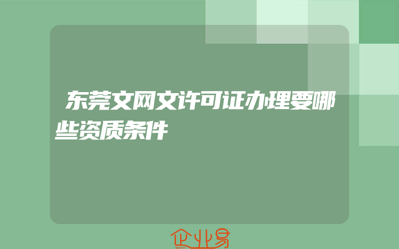 东莞文网文许可证办理要哪些资质条件