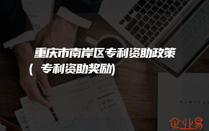 重庆市南岸区专利资助政策(专利资助奖励)