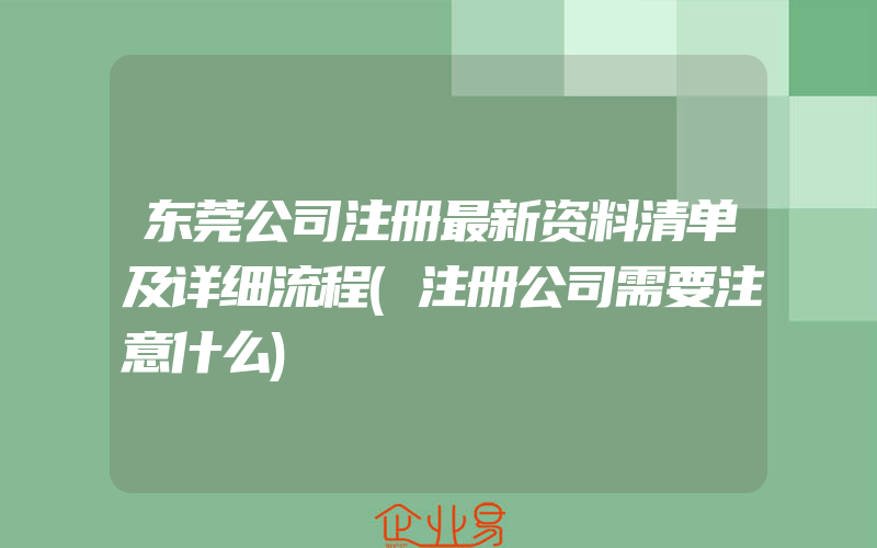 东莞公司注册最新资料清单及详细流程(注册公司需要注意什么)