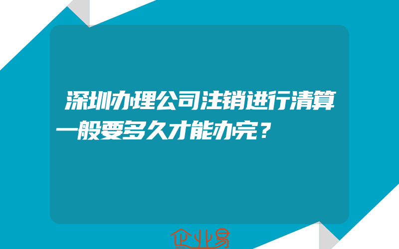 深圳办理公司注销进行清算一般要多久才能办完？