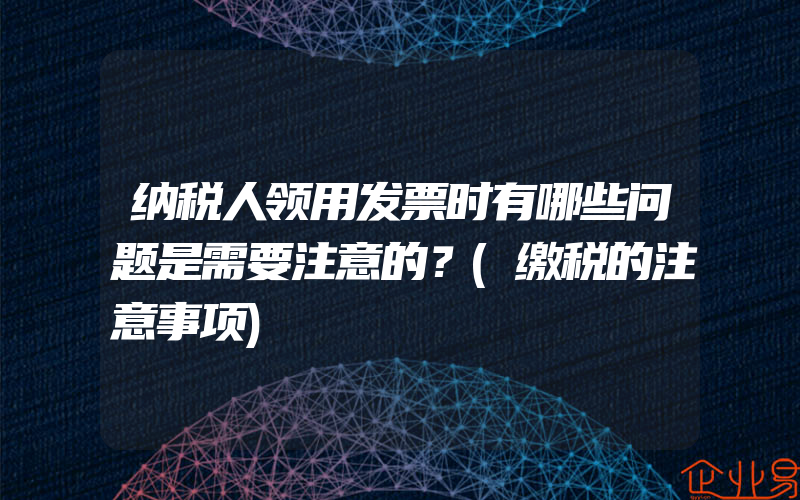 纳税人领用发票时有哪些问题是需要注意的？(缴税的注意事项)