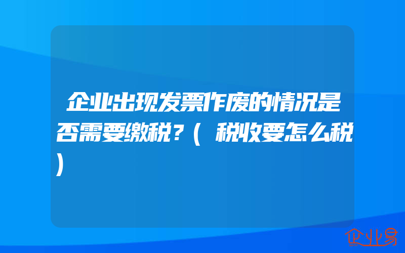 企业出现发票作废的情况是否需要缴税？(税收要怎么税)