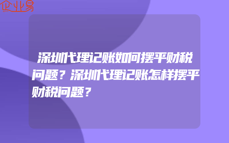 深圳代理记账如何摆平财税问题？深圳代理记账怎样摆平财税问题？