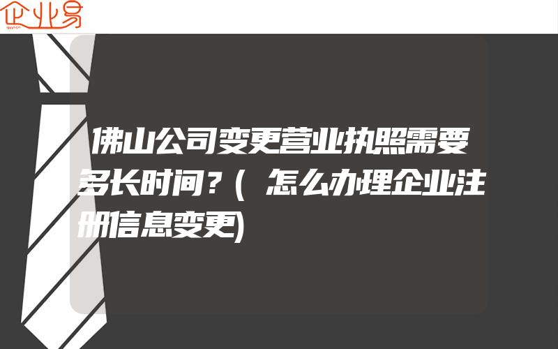 佛山公司变更营业执照需要多长时间？(怎么办理企业注册信息变更)