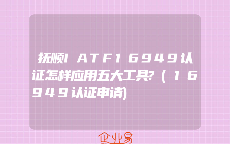 抚顺IATF16949认证怎样应用五大工具?(16949认证申请)