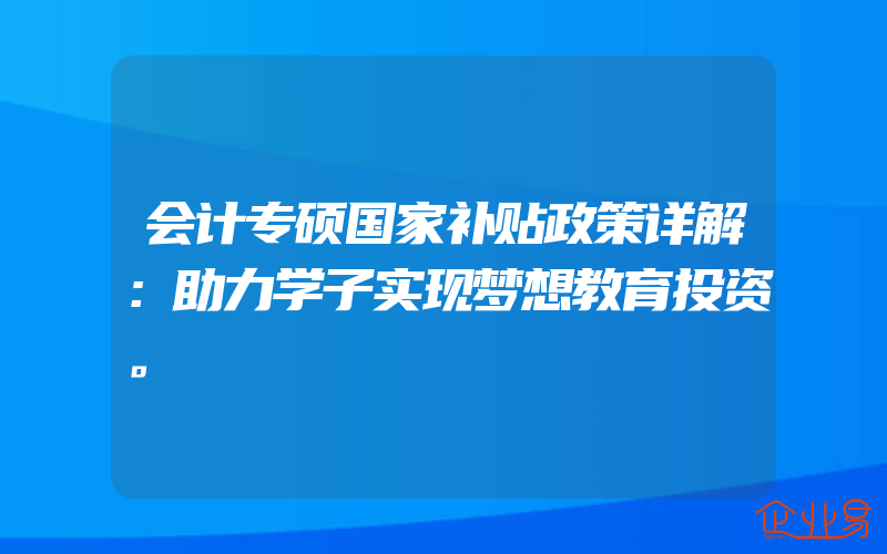 会计专硕国家补贴政策详解：助力学子实现梦想教育投资。